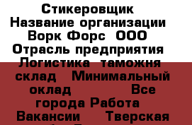 Стикеровщик › Название организации ­ Ворк Форс, ООО › Отрасль предприятия ­ Логистика, таможня, склад › Минимальный оклад ­ 30 000 - Все города Работа » Вакансии   . Тверская обл.,Бологое г.
